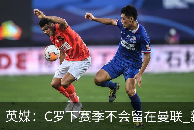 英媒：C罗下赛季不会留在曼联 新任主帅不会留他
